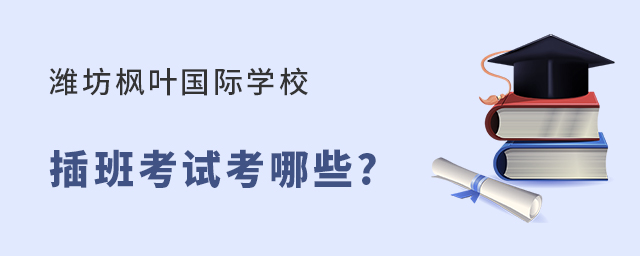潍坊枫叶双语国际学校插班考试内容有哪些?