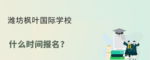 潍坊枫叶国际学校什么时间报名?