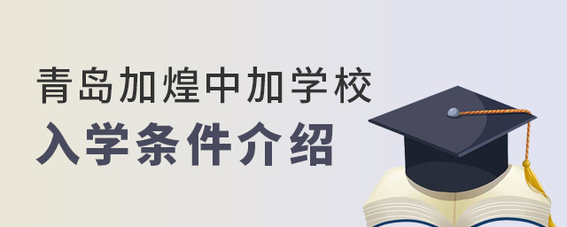青岛加煌中加学校入学条件介绍