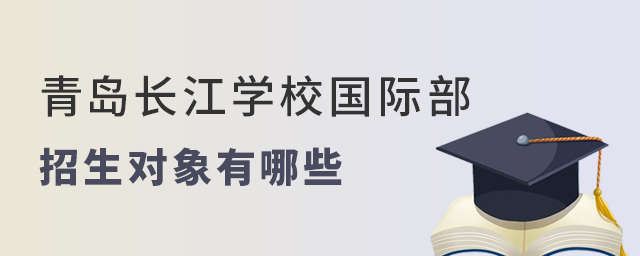 盘点青岛长江学校国际部招生对象有哪些