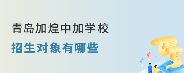 盘点青岛加煌中加学校招生对象有哪些