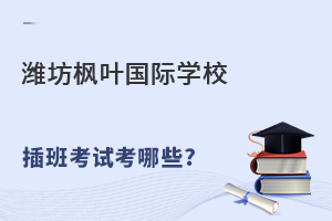 潍坊枫叶双语国际学校插班考试内容有哪些?