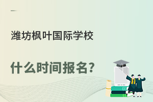 潍坊枫叶国际学校什么时间报名?