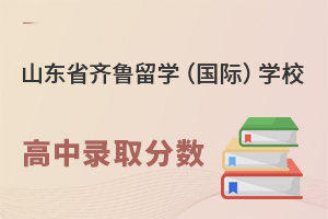 山东省齐鲁留学（国际）学校高中部录取分数线