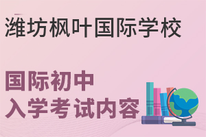 潍坊枫叶国际学校国际初中的入学考试内容是什么?