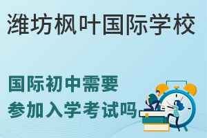 潍坊枫叶国际学校国际初中需要参加入学考试吗?