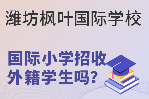 潍坊枫叶国际学校国际小学招收外籍学生吗?