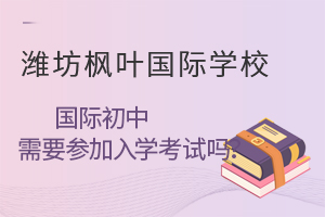 就读潍坊枫叶国际学校国际初中需要参加入学考试吗?