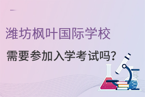 就读潍坊枫叶国际学校需要参加入学考试吗?
