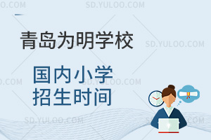 青岛为明学校国内小学招生时间汇总