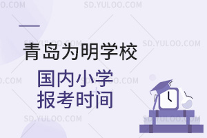 青岛为明学校国内小学报考时间汇总