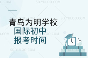 青岛为明学校国际初中报考时间汇总