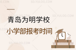 青岛为明学校小学部报考时间汇总