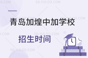 青岛加煌中加学校招生时间是什么时候?