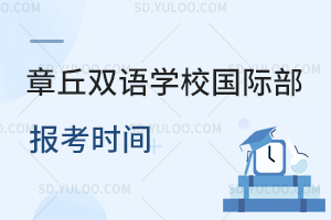 章丘双语学校国际部报考时间是什么时候?
