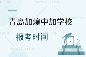 青岛加煌中加学校报考时间是什么时候?