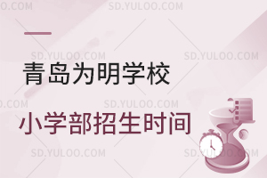 青岛为明学校小学部招生时间是什么时候?