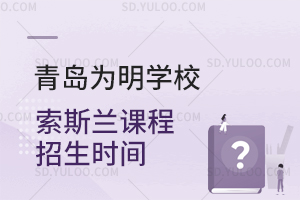 青岛为明学校索斯兰课程招生时间是什么时候?