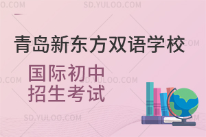 青岛新东方双语学校国际初中招生考试是怎样的?