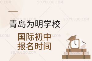 青岛为明学校国际初中报名时间是什么时候？