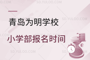 青岛为明学校小学部报名时间是什么时候？