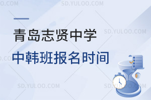 青岛志贤中学中韩班报名时间是什么时候？