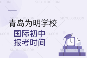 青岛为明学校国际初中报考时间