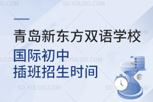 青岛新东方双语学校国际初中插班招生时间