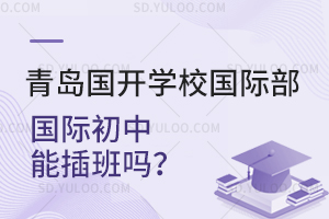 青岛国开学校国际部国际初中能插班吗？