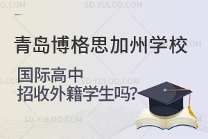 青岛博格思加州学校国际高中招收外籍学生吗？