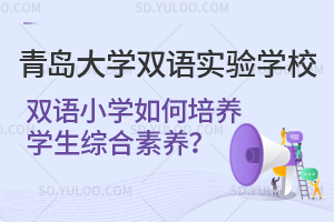 青岛大学双语实验学校双语小学如何培养学生综合素养？