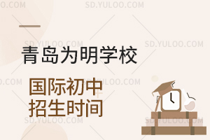 青岛为明学校国际初中招生时间是什么时候？