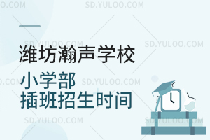 潍坊瀚声学校小学部插班招生时间是什么时候？
