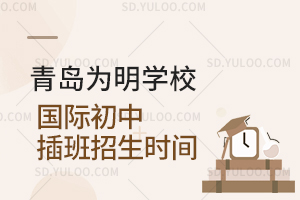 青岛为明学校国际初中插班招生时间是什么时候？