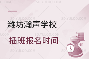潍坊瀚声学校插班报名时间是什么时候？