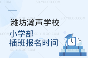 潍坊瀚声学校小学部插班报名时间是什么时候？
