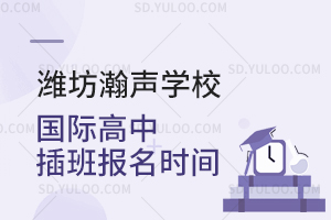 潍坊瀚声学校国际高中插班报名时间是什么时候？