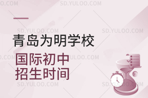 青岛为明学校国际初中招生时间是什么时候？